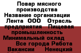 Повар мясного производства › Название организации ­ Лента, ООО › Отрасль предприятия ­ Пищевая промышленность › Минимальный оклад ­ 29 987 - Все города Работа » Вакансии   . Ненецкий АО,Великовисочное с.